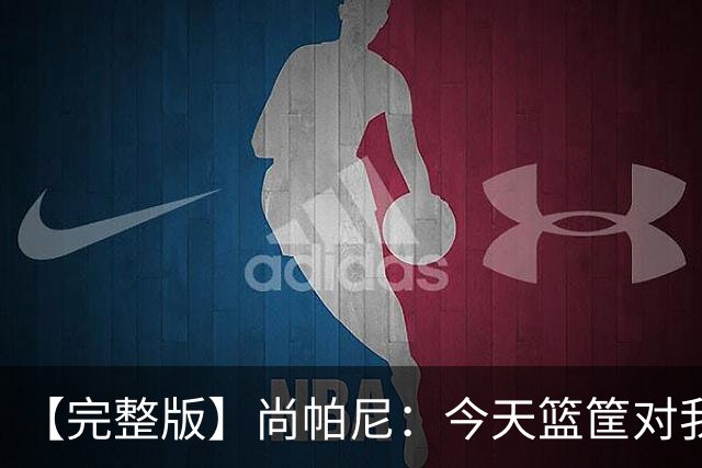【完整版】尚帕尼：今天篮筐对我来说相当大 没队友帮忙我投不进