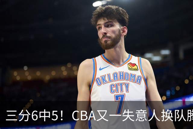三分6中5！CBA又一失意人换队腾飞 当初未被用好？