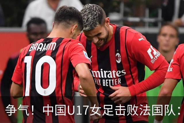 争气！中国U17女足击败法国队：强势回击法国足协主席争议言论