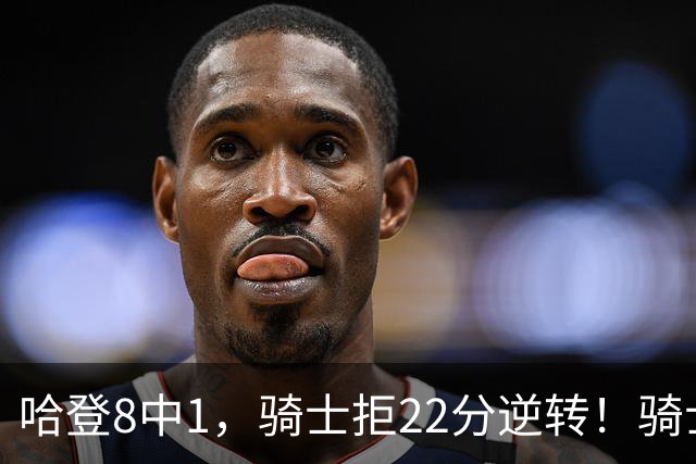 哈登8中1，骑士拒22分逆转！骑士迎赛季首胜，阿特金森推行去登化