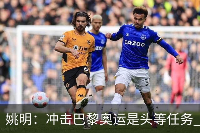 姚明：冲击巴黎奥运是头等任务 亚运4项目冲金