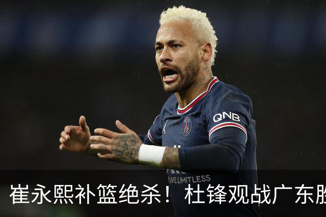 崔永熙补篮绝杀！杜锋观战广东胜江苏 焦泊乔伤退胡明轩追平王仕鹏