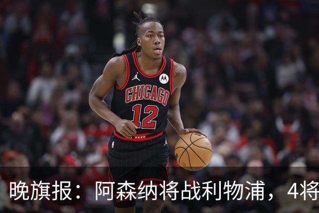 晚旗报：阿森纳将战利物浦，4将伤疑，萨卡缺阵