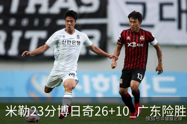米勒23分博日奇26+10 广东险胜送宁波4连败