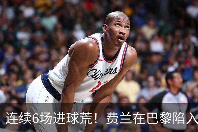 连续6场进球荒！费兰在巴黎陷入低谷 欧冠硬仗连场替补