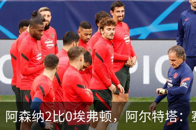 阿森纳2比0埃弗顿，阿尔特塔：赛程太糟糕，但球员扛住了