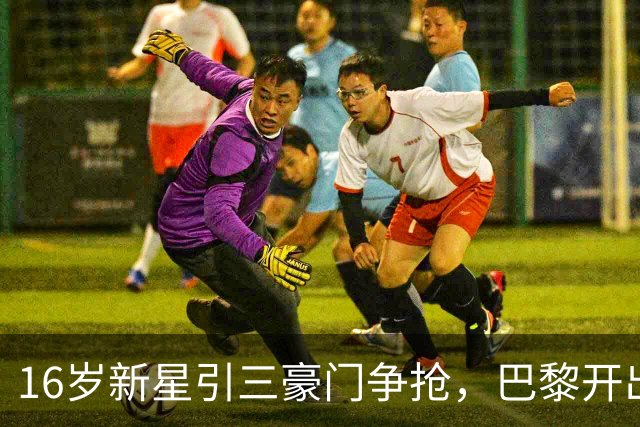 16岁新星引三豪门争抢，巴黎开出难以匹配的报价